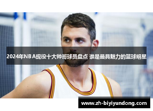 2024年NBA现役十大帅哥球员盘点 谁是最具魅力的篮球明星