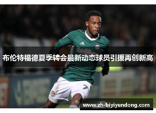 布伦特福德夏季转会最新动态球员引援再创新高
