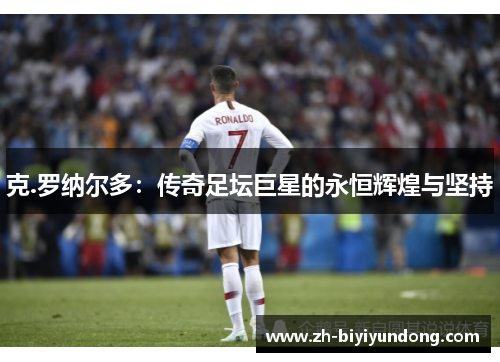 克.罗纳尔多:传奇足坛巨星的永恒辉煌与坚持