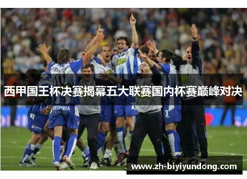 西甲国王杯决赛揭幕五大联赛国内杯赛巅峰对决
